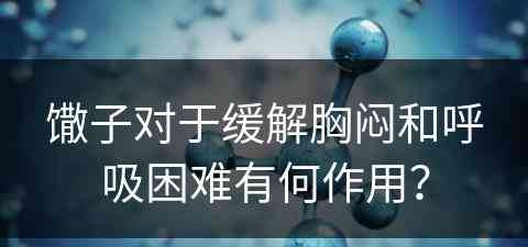 馓子对于缓解胸闷和呼吸困难有何作用？